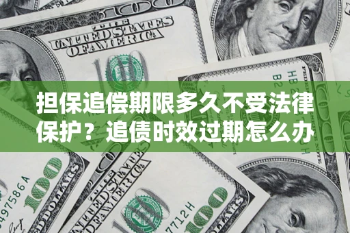 北京担保追偿期限多久不受法律保护？追债时效过期怎么办？