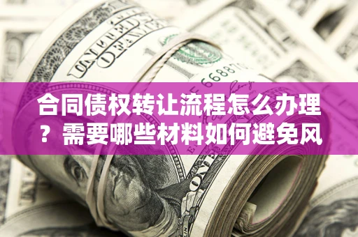 北京合同债权转让流程怎么办理？需要哪些材料如何避免风险？