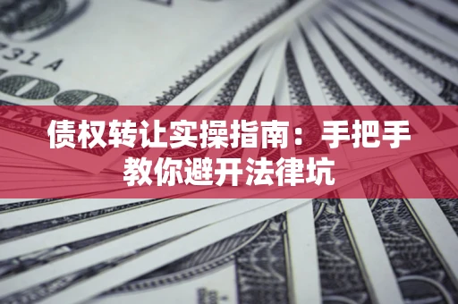 北京债权转让实操指南：手把手教你避开法律坑