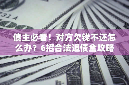北京债主必看！对方欠钱不还怎么办？6招合法追债全攻略