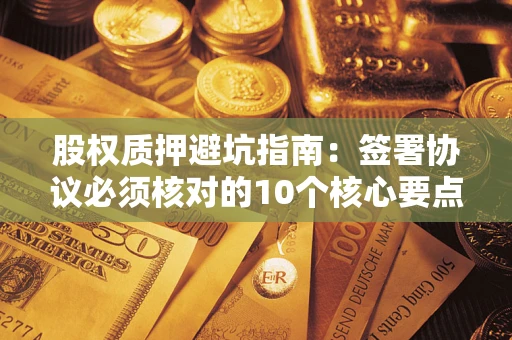 北京股权质押避坑指南:签署协议必须核对的10个核心要点 北京股权质押避坑指南:签署协议必须核对的10个核心要点