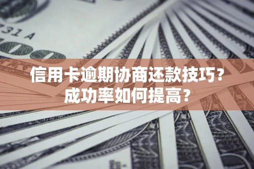 北京信用卡逾期协商还款技巧？成功率如何提高？