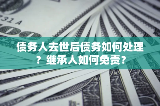 北京债务人去世后债务如何处理？继承人如何免责？
