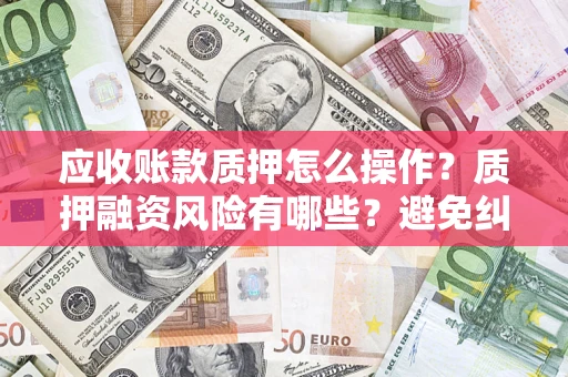 北京应收账款质押怎么操作？质押融资风险有哪些？避免纠纷高效融资技巧