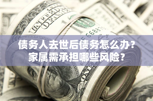 北京债务人去世后债务怎么办？家属需承担哪些风险？