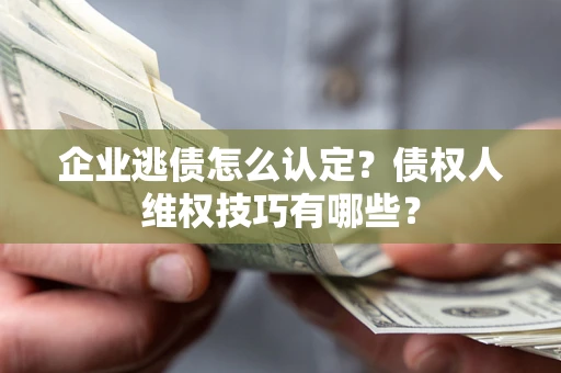 北京企业逃债怎么认定？债权人维权技巧有哪些？