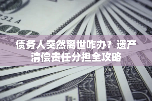 北京债务人突然离世咋办？遗产清偿责任分担全攻略