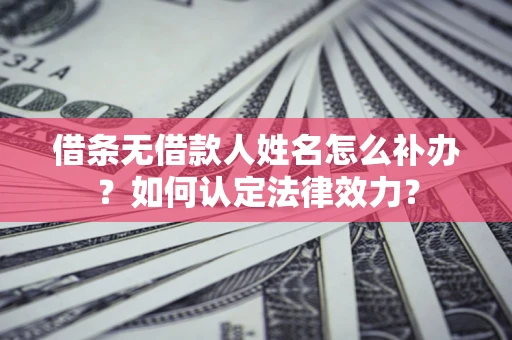北京借条无借款人姓名怎么补办？如何认定法律效力？