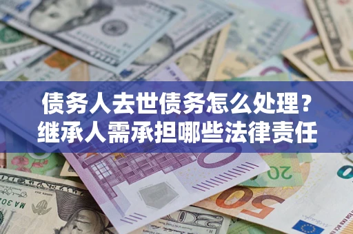 北京债务人去世债务怎么处理？继承人需承担哪些法律责任？