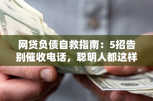 北京网贷负债自救指南：5招告别催收电话，聪明人都这样做