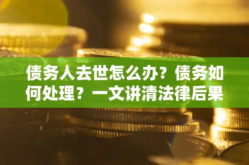 北京债务人去世怎么办？债务如何处理？一文讲清法律后果