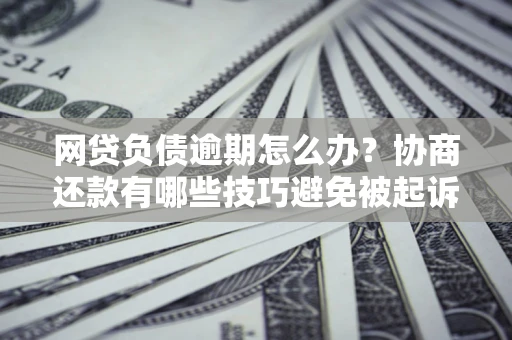 北京网贷负债逾期怎么办？协商还款有哪些技巧避免被起诉？