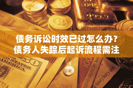 北京债务诉讼时效已过怎么办？债务人失踪后起诉流程需注意什么？