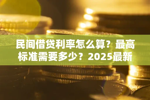 北京民间借贷利率怎么算？最高标准需要多少？2025最新避坑指南