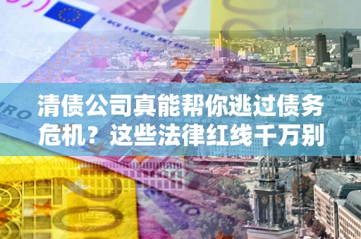 北京清债公司真能帮你逃过债务危机？这些法律红线千万别踩
