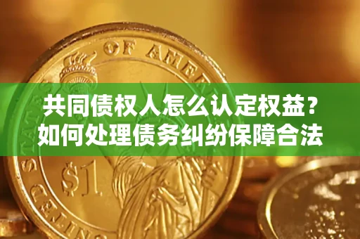 北京共同债权人怎么认定权益？如何处理债务纠纷保障合法权益？