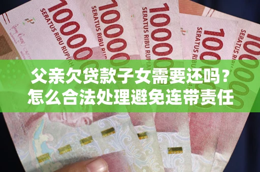 北京父亲欠贷款子女需要还吗？怎么合法处理避免连带责任？