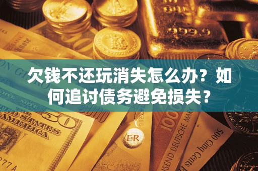 北京欠钱不还玩消失怎么办？如何追讨债务避免损失？