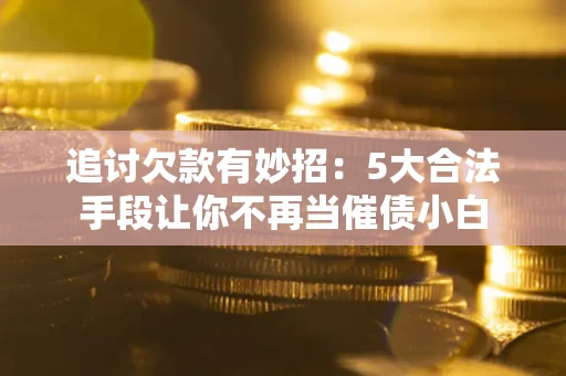 北京追讨欠款有妙招：5大合法手段让你不再当催债小白