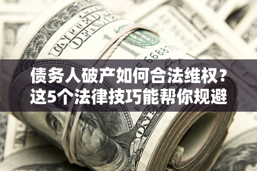 北京债务人破产如何合法维权？这5个法律技巧能帮你规避风险