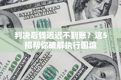 北京判决后钱迟迟不到账？这5招帮你破解执行困境