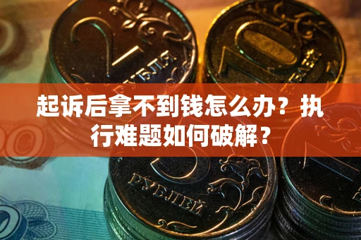 北京起诉后拿不到钱怎么办?执行难题如何破解? 北京起诉后拿不到钱怎么办?执行难题如何破解?