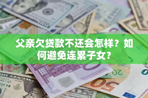 北京父亲欠贷款不还会怎样？如何避免连累子女？