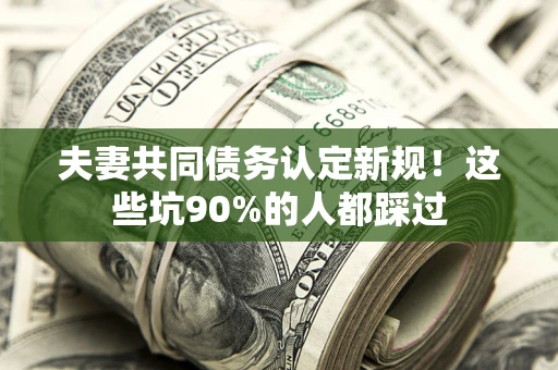 北京夫妻共同债务认定新规！这些坑90%的人都踩过