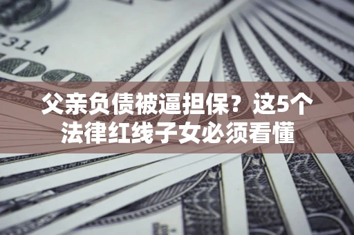 北京父亲负债被逼担保？这5个法律红线子女必须看懂