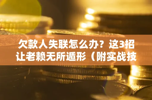 北京欠款人失联怎么办？这3招让老赖无所遁形（附实战技巧）