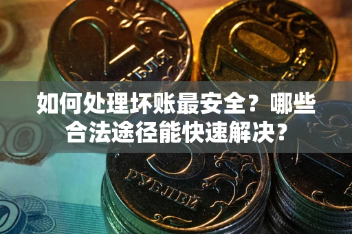 北京如何处理坏账最安全？哪些合法途径能快速解决？