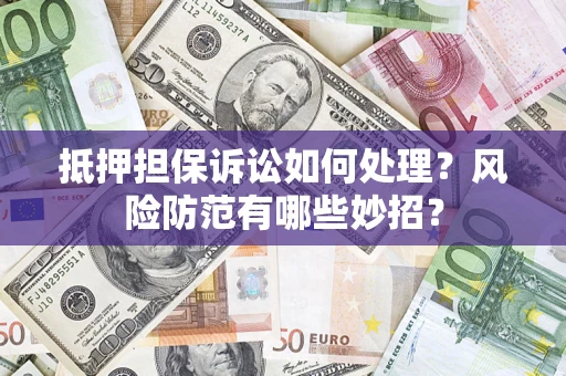 北京抵押担保诉讼如何处理？风险防范有哪些妙招？