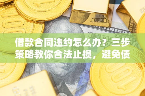 北京借款合同违约怎么办？三步策略教你合法止损，避免债务危机升级