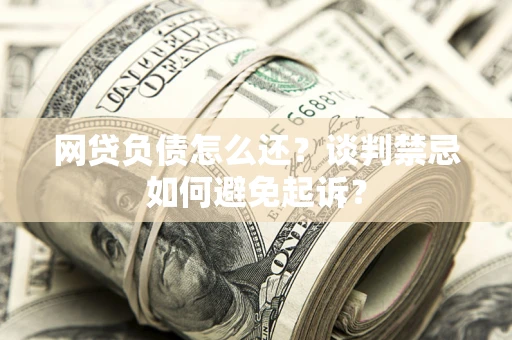 北京网贷负债怎么还？谈判禁忌如何避免起诉？
