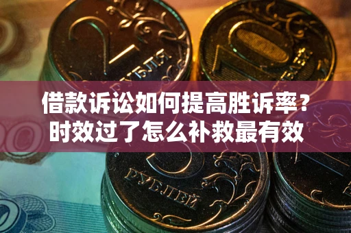 北京借款诉讼如何提高胜诉率？时效过了怎么补救最有效