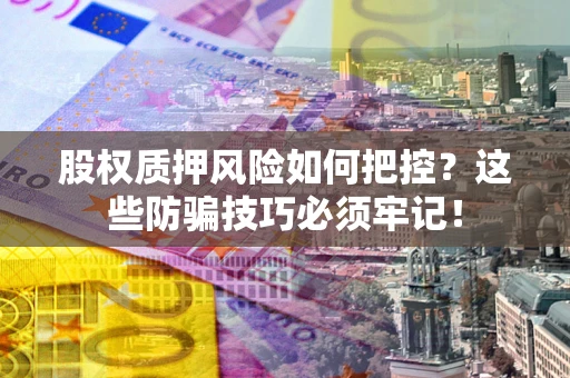 北京股权质押风险如何把控？这些防骗技巧必须牢记！