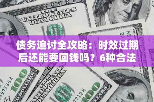 北京债务追讨全攻略：时效过期后还能要回钱吗？6种合法手段助你维权