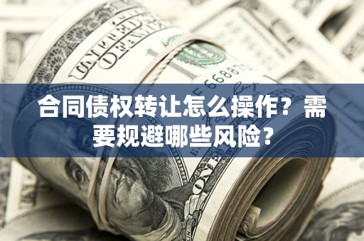 北京合同债权转让怎么操作？需要规避哪些风险？