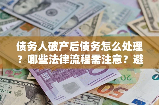 北京债务人破产后债务怎么处理？哪些法律流程需注意？避免踩坑指南