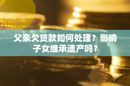 北京父亲欠贷款如何处理?影响子女继承遗产吗? 北京父亲欠贷款如何处理?影响子女继承遗产吗?
