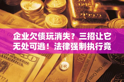 北京企业欠债玩消失？三招让它无处可逃！法律强制执行竟比讨债公司还狠？