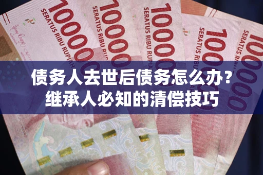 北京债务人去世后债务怎么办？继承人必知的清偿技巧