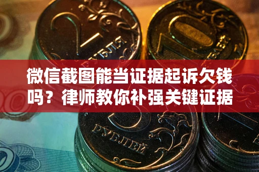 北京微信截图能当证据起诉欠钱吗？律师教你补强关键证据