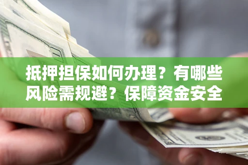 北京抵押担保如何办理？有哪些风险需规避？保障资金安全