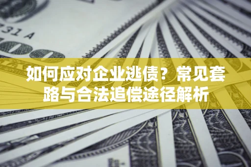 北京如何应对企业逃债？常见套路与合法追偿途径解析