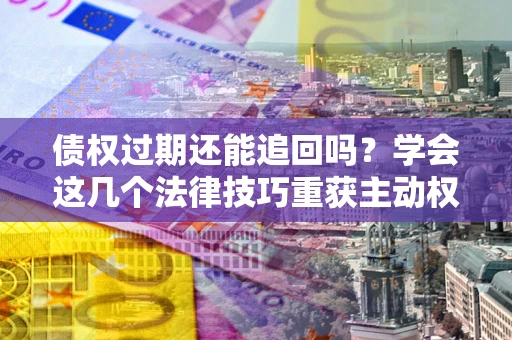 北京债权过期还能追回吗？学会这几个法律技巧重获主动权