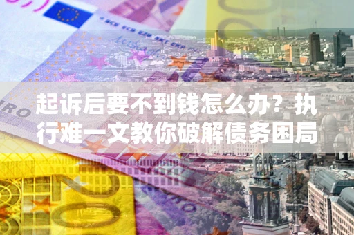 北京起诉后要不到钱怎么办？执行难一文教你破解债务困局