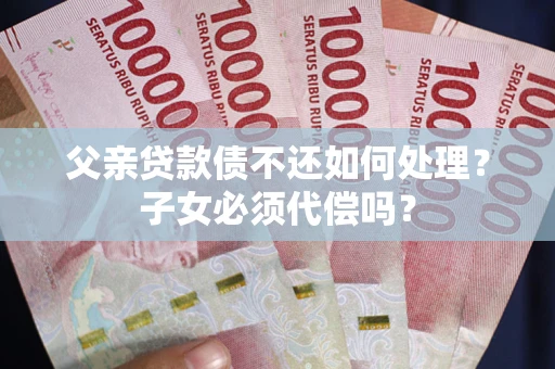北京父亲贷款债不还如何处理？子女必须代偿吗？