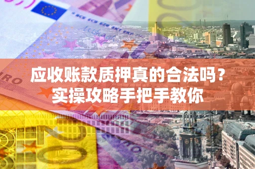 北京应收账款质押真的合法吗？实操攻略手把手教你