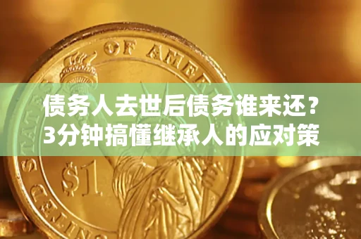 北京债务人去世后债务谁来还？3分钟搞懂继承人的应对策略